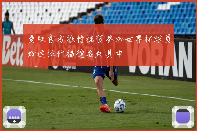 曼联官方推特祝贺参加世界杯球员好运拉什福德名列其中
