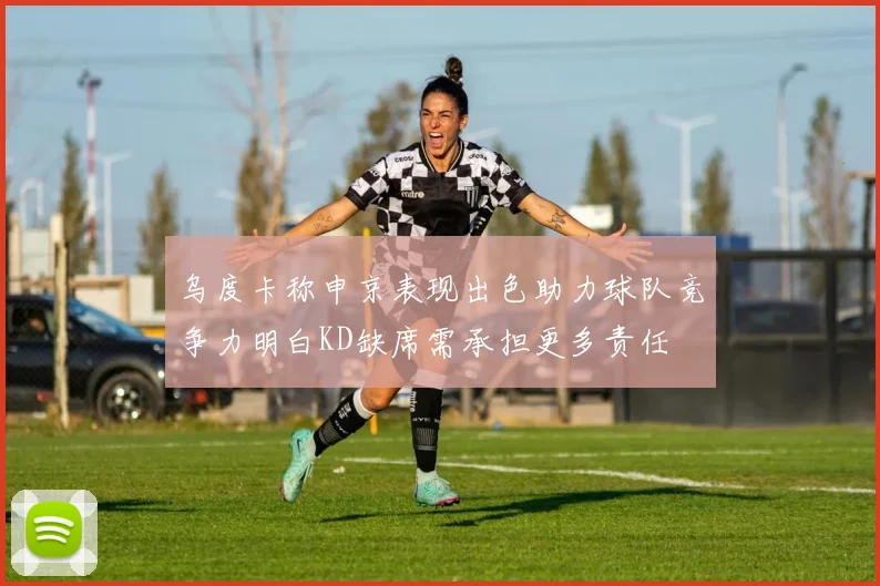 乌度卡称申京表现出色助力球队竞争力明白KD缺席需承担更多责任