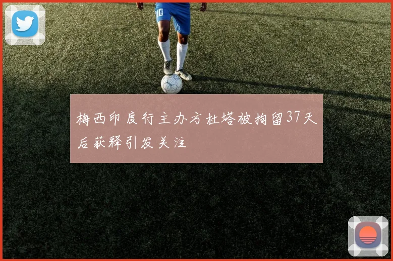 梅西印度行主办方杜塔被拘留37天后获释引发关注