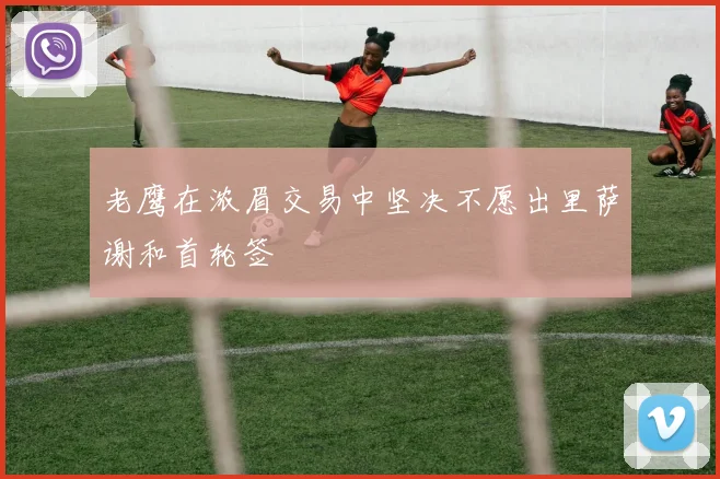 老鹰在浓眉交易中坚决不愿出里萨谢和首轮签