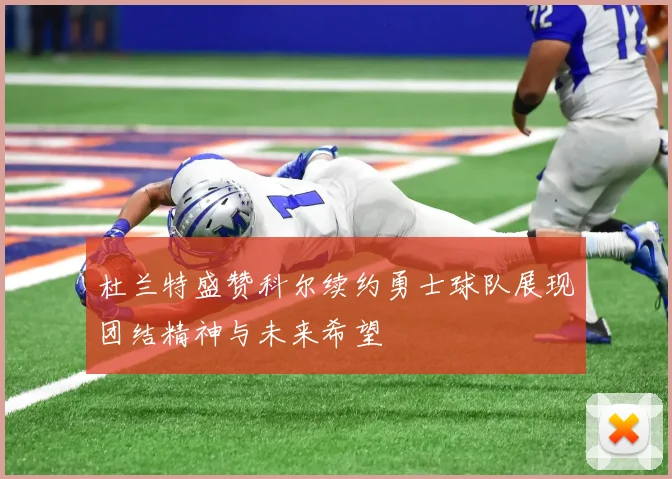 杜兰特盛赞科尔续约勇士球队展现团结精神与未来希望
