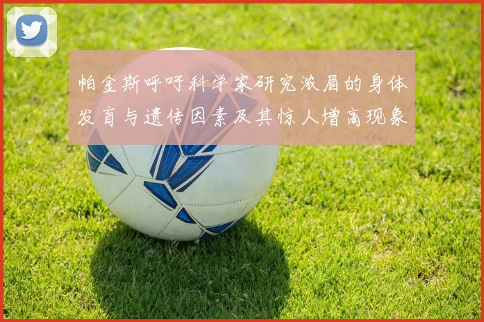 帕金斯呼吁科学家研究浓眉的身体发育与遗传因素及其惊人增高现象