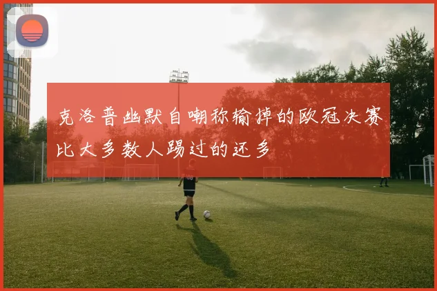 克洛普幽默自嘲称输掉的欧冠决赛比大多数人踢过的还多