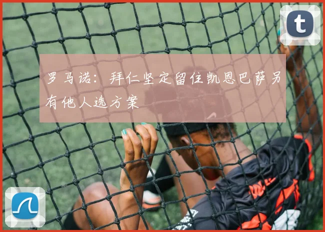 罗马诺：拜仁坚定留住凯恩巴萨另有他人选方案