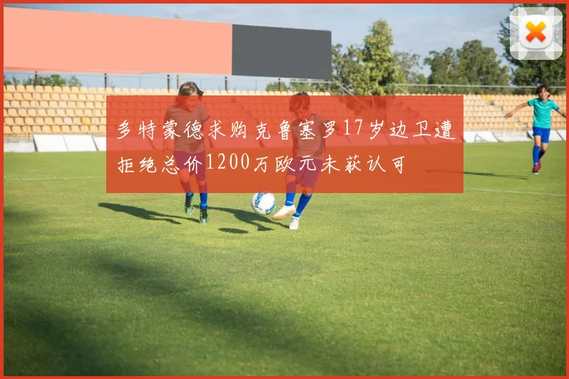 多特蒙德求购克鲁塞罗17岁边卫遭拒绝总价1200万欧元未获认可