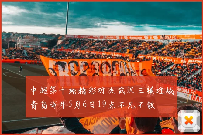 中超第十轮精彩对决武汉三镇迎战青岛海牛5月6日19点不见不散