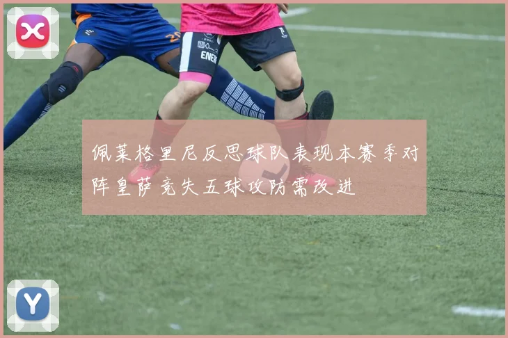 佩莱格里尼反思球队表现本赛季对阵皇萨竞失五球攻防需改进