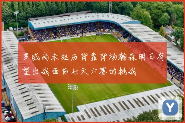 罗威尚未经历背靠背杨瀚森明日有望出战面临七天六赛的挑战