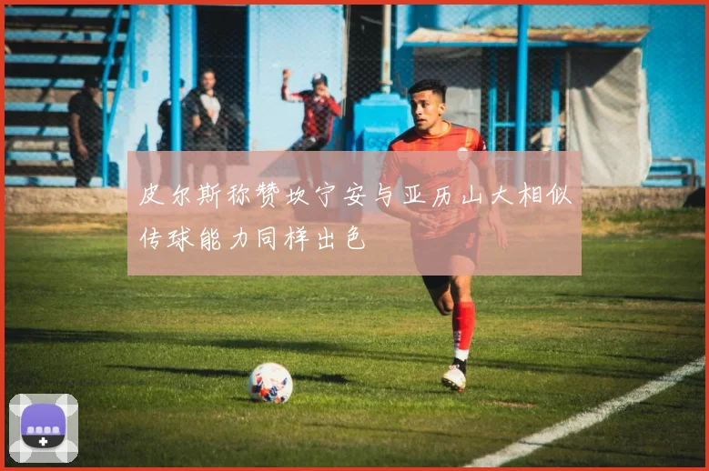 皮尔斯称赞坎宁安与亚历山大相似传球能力同样出色